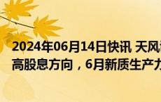 2024年06月14日快讯 天风证券：继续看好“耐心资产”等高股息方向，6月新质生产力或有表现机会