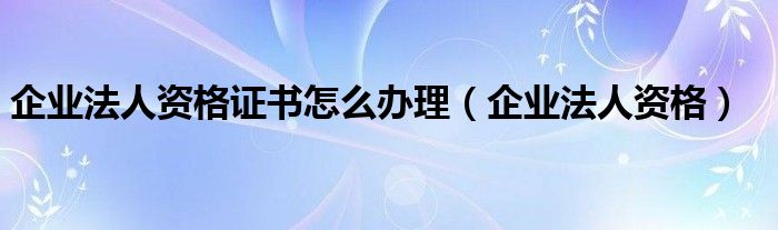 企业法人资格证书怎么办理（企业法人资格）