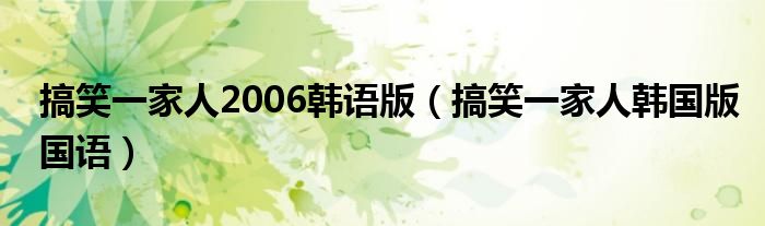 搞笑一家人2006韩语版（搞笑一家人韩国版国语）