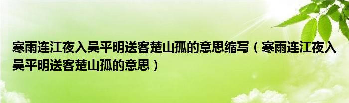 寒雨连江夜入吴平明送客楚山孤的意思缩写（寒雨连江夜入吴平明送客楚山孤的意思）