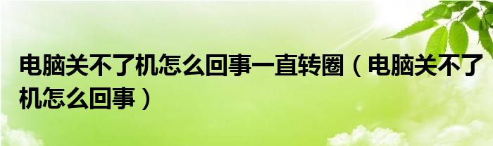 电脑关不了机怎么回事一直转圈（电脑关不了机怎么回事）