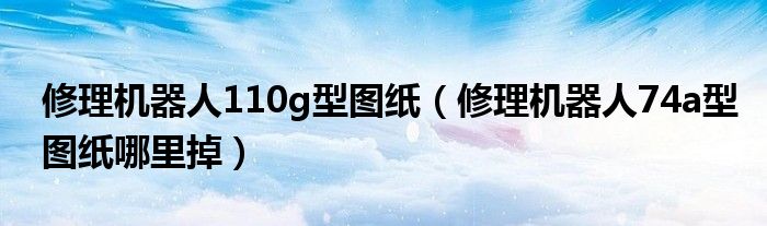 修理机器人110g型图纸（修理机器人74a型图纸哪里掉）