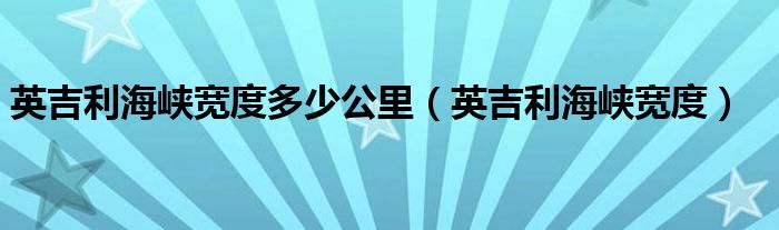 英吉利海峡宽度多少公里（英吉利海峡宽度）