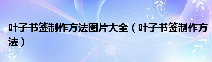 叶子书签制作方法图片大全（叶子书签制作方法）