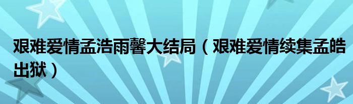 艰难爱情孟浩雨馨大结局（艰难爱情续集孟皓出狱）