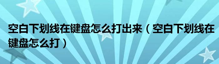 空白下划线在键盘怎么打出来（空白下划线在键盘怎么打）