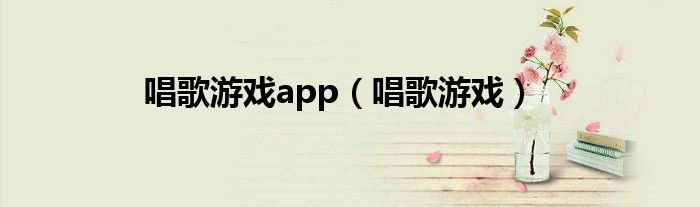 唱歌游戏app（唱歌游戏）