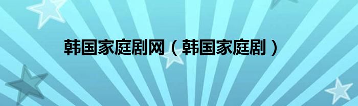 韩国家庭剧网（韩国家庭剧）