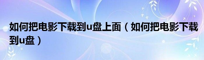 如何把电影下载到u盘上面（如何把电影下载到u盘）