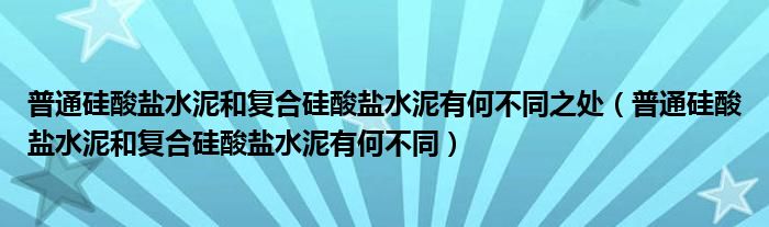 普通硅酸盐水泥和复合硅酸盐水泥有何不同之处（普通硅酸盐水泥和复合硅酸盐水泥有何不同）