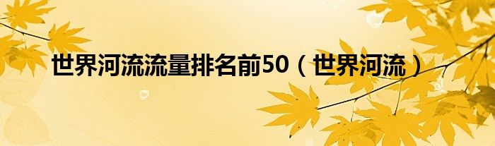 世界河流流量排名前50（世界河流）