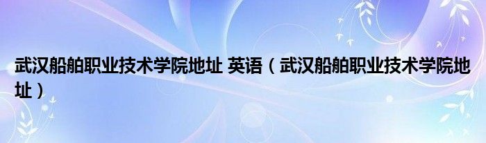 武汉船舶职业技术学院地址 英语（武汉船舶职业技术学院地址）