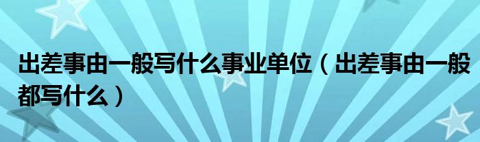 出差事由一般写什么事业单位（出差事由一般都写什么）