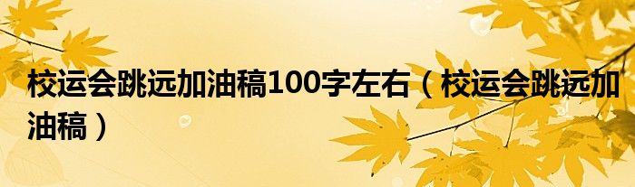 校运会跳远加油稿100字左右（校运会跳远加油稿）