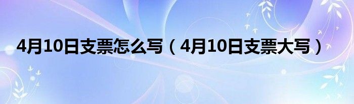 4月10日支票怎么写（4月10日支票大写）