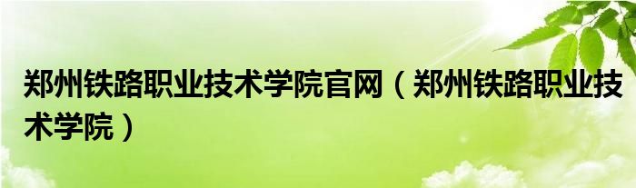 郑州铁路职业技术学院官网（郑州铁路职业技术学院）