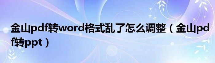 金山pdf转word格式乱了怎么调整（金山pdf转ppt）