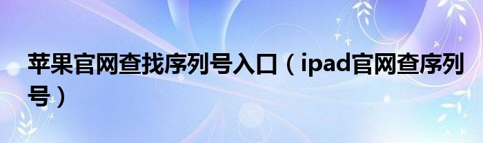 苹果官网查找序列号入口（ipad官网查序列号）