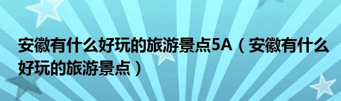 安徽有什么好玩的旅游景点5A（安徽有什么好玩的旅游景点）