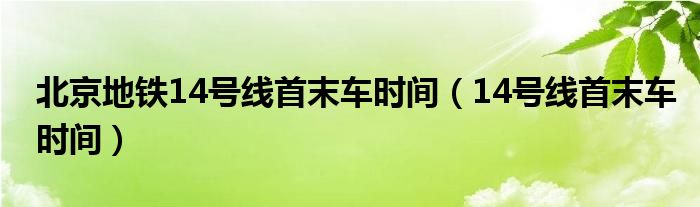 北京地铁14号线首末车时间（14号线首末车时间）