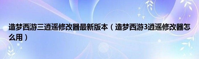 造梦西游三逍遥修改器最新版本（造梦西游3逍遥修改器怎么用）