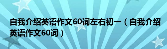 自我介绍英语作文60词左右初一（自我介绍英语作文60词）