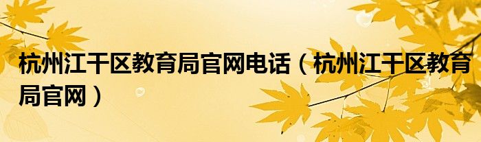 杭州江干区教育局官网电话（杭州江干区教育局官网）