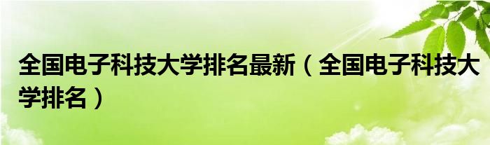 全国电子科技大学排名最新（全国电子科技大学排名）