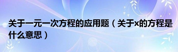 关于一元一次方程的应用题（关于x的方程是什么意思）