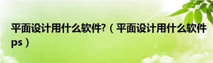 平面设计用什么软件?（平面设计用什么软件ps）