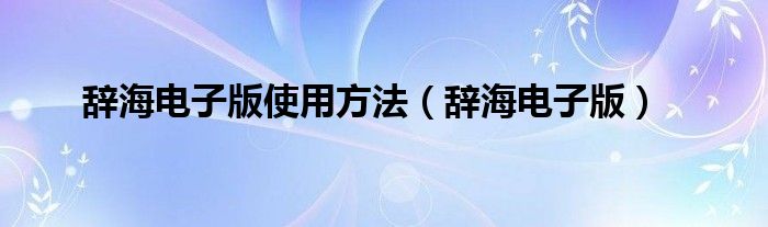 辞海电子版使用方法（辞海电子版）