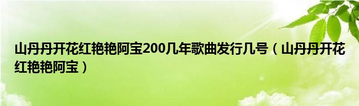 山丹丹开花红艳艳阿宝200几年歌曲发行几号（山丹丹开花红艳艳阿宝）