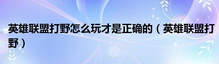 英雄联盟打野怎么玩才是正确的（英雄联盟打野）