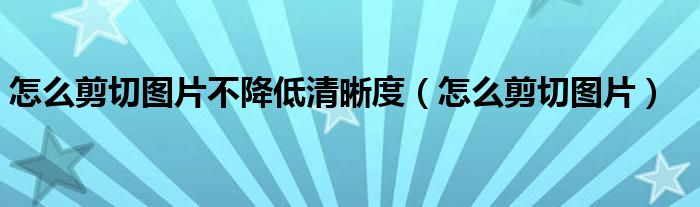 怎么剪切图片不降低清晰度（怎么剪切图片）