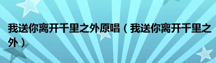 我送你离开千里之外原唱（我送你离开千里之外）