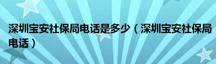 深圳宝安社保局电话是多少（深圳宝安社保局电话）