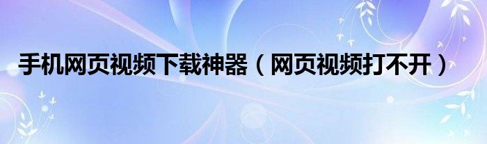 手机网页视频下载神器（网页视频打不开）