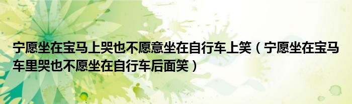 宁愿坐在宝马上哭也不愿意坐在自行车上笑（宁愿坐在宝马车里哭也不愿坐在自行车后面笑）