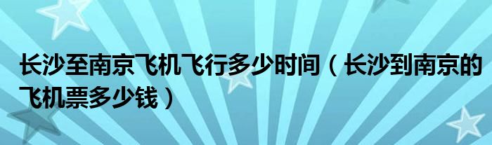 长沙至南京飞机飞行多少时间（长沙到南京的飞机票多少钱）