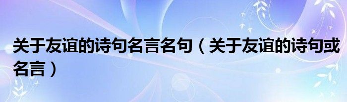 关于友谊的诗句名言名句（关于友谊的诗句或名言）