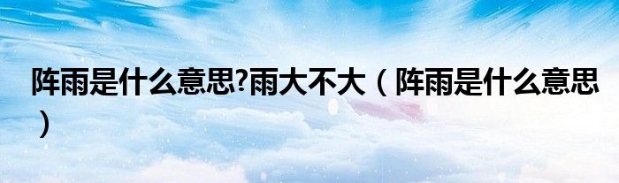 阵雨是什么意思?雨大不大（阵雨是什么意思）