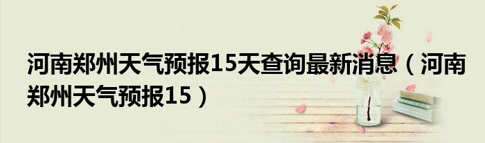 河南郑州天气预报15天查询最新消息（河南郑州天气预报15）