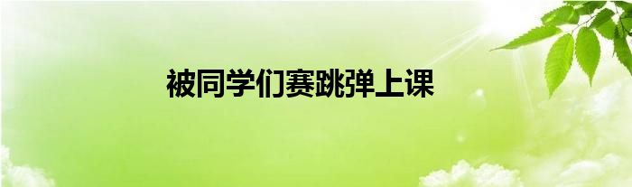 被同学们赛跳弹上课