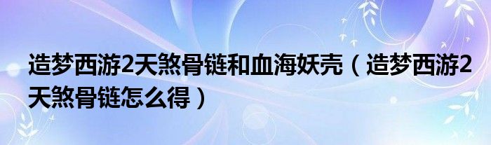 造梦西游2天煞骨链和血海妖壳（造梦西游2天煞骨链怎么得）