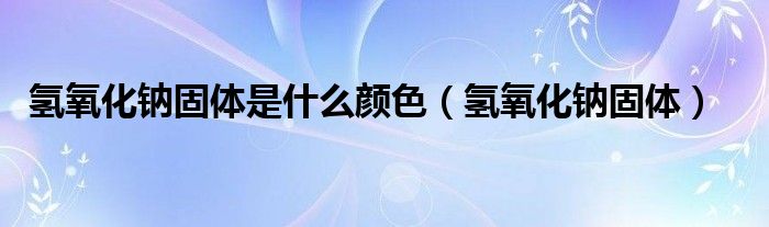 氢氧化钠固体是什么颜色（氢氧化钠固体）