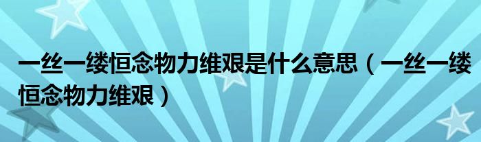 一丝一缕恒念物力维艰是什么意思（一丝一缕恒念物力维艰）