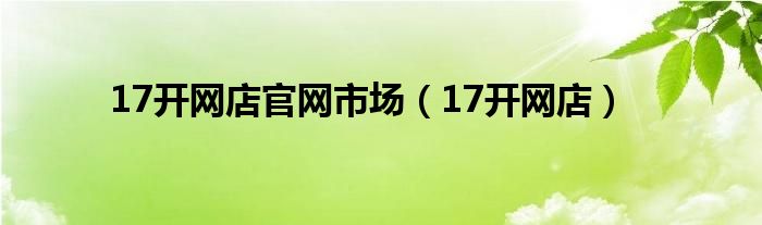 17开网店官网市场（17开网店）