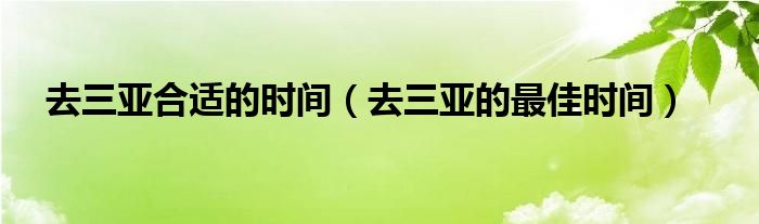 去三亚合适的时间（去三亚的最佳时间）