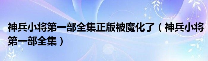 神兵小将第一部全集正版被魔化了（神兵小将第一部全集）