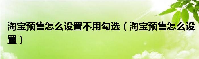 淘宝预售怎么设置不用勾选（淘宝预售怎么设置）